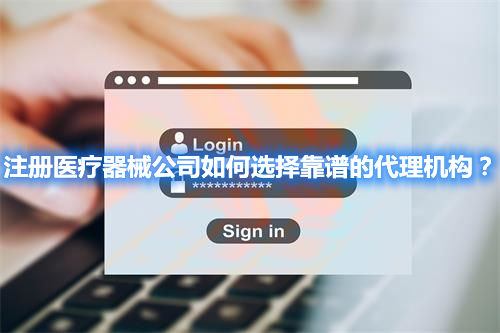 注冊醫(yī)療器械公司如何選擇靠譜的代理機構(gòu)？