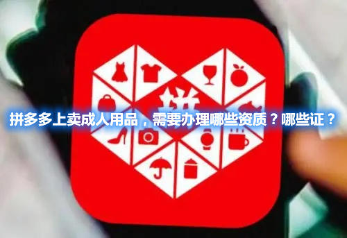 拼多多上賣成人用品，需要辦理哪些資質(zhì)？哪些證？(圖1)