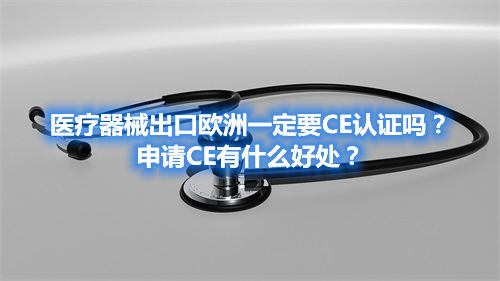 醫(yī)療器械出口歐洲一定要CE認(rèn)證嗎？申請(qǐng)CE有什么好處？(圖1)