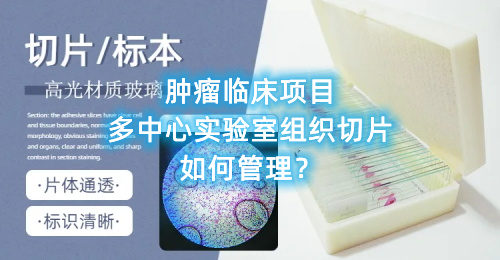 腫瘤臨床項(xiàng)目多中心實(shí)驗(yàn)室組織切片如何管理？(圖1)