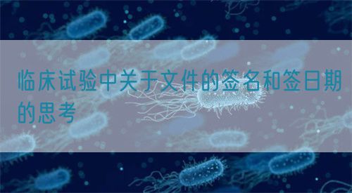 臨床試驗中關于文件的簽名和簽日期的思考