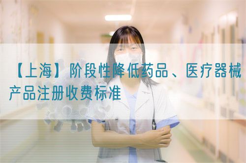 【上?！侩A段性降低藥品、醫(yī)療器械產(chǎn)品注冊收費標(biāo)準(zhǔn)