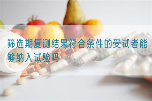 篩選期復測結(jié)果符合條件的受試者能夠納入試驗嗎