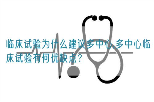臨床試驗為什么建議多中心,多中心臨床試驗有何優(yōu)缺點？