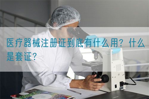 醫(yī)療器械注冊(cè)證到底有什么用？什么是套證？(圖1)