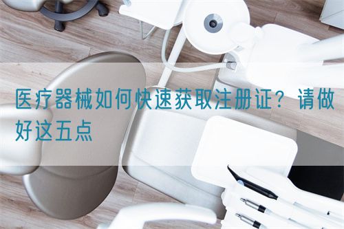 醫(yī)療器械如何快速獲取注冊證？請做好這五點(圖1)