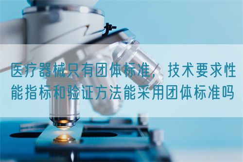 醫(yī)療器械只有團體標準，技術要求性能指標驗證方法能采用團體標準嗎(圖1)