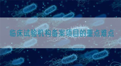 臨床試驗機(jī)構(gòu)備案項目的重點(diǎn)難點(diǎn)(圖1)