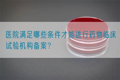 醫(yī)院滿足哪些條件才能進行藥物臨床試驗機構備案？(圖1)