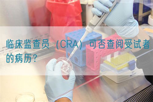 臨床監(jiān)查員（CRA）可否查閱受試者的病歷？(圖1)