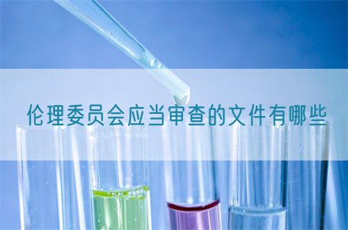 倫理委員會應(yīng)當審查的文件有哪些(圖1)