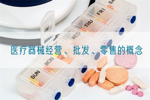 醫(yī)療器械經(jīng)營、批發(fā)、零售的概念(圖1)