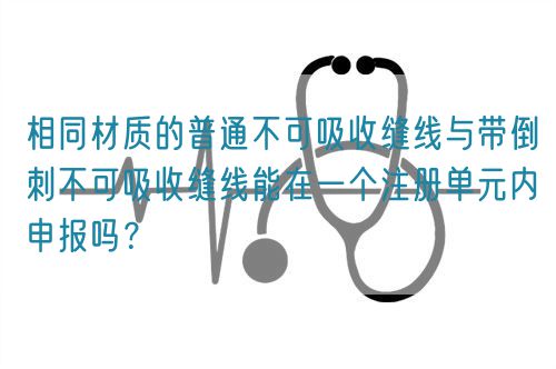 相同材質(zhì)的普通不可吸收縫線與帶倒刺不可吸收縫線能在一個注冊單元內(nèi)申報嗎？(圖1)