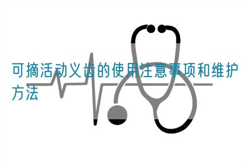 可摘活動(dòng)義齒的使用注意事項(xiàng)和維護(hù)方法