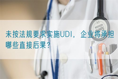 未按法規(guī)要求實施UDI，企業(yè)將承擔哪些直接后果？(圖1)