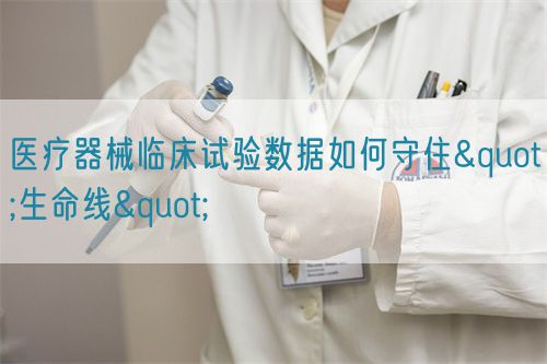 醫(yī)療器械臨床試驗數(shù)據(jù)如何守住"生命線"(圖1)