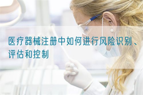 醫(yī)療器械注冊(cè)中如何進(jìn)行風(fēng)險(xiǎn)識(shí)別、評(píng)估和控制(圖1)