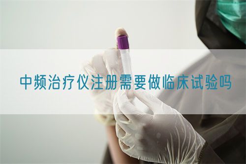 中頻治療儀注冊(cè)需要做臨床試驗(yàn)嗎
