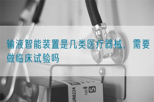 輸液智能裝置是幾類醫(yī)療器械，需要做臨床試驗嗎(圖1)
