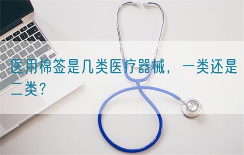 醫(yī)用棉簽是幾類(lèi)醫(yī)療器械，一類(lèi)還是二類(lèi)？(圖1)