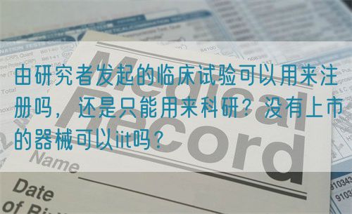 由研究者發(fā)起的臨床試驗可以用來注冊嗎，還是只能用來科研？沒有上市的器械可以iit嗎？(圖1)