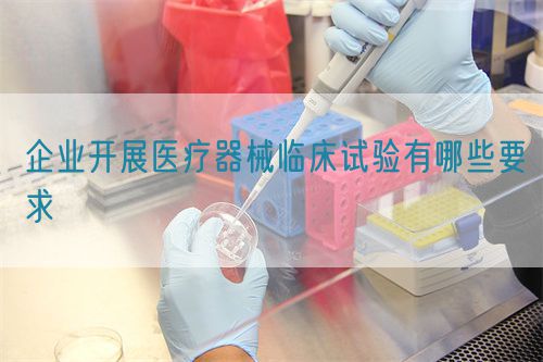 企業(yè)開展醫(yī)療器械臨床試驗(yàn)有哪些要求(圖1)