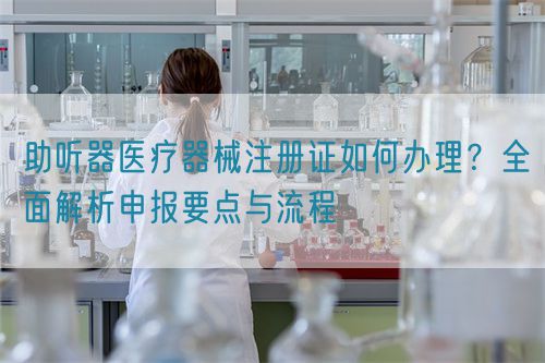 助聽器醫(yī)療器械注冊(cè)證如何辦理？全面解析申報(bào)要點(diǎn)與流程(圖1)