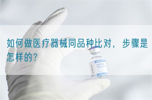 如何做醫(yī)療器械同品種比對(duì)，步驟是怎樣的？(圖1)
