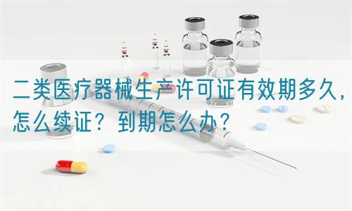 二類(lèi)醫(yī)療器械生產(chǎn)許可證有效期多久，怎么續(xù)證？到期怎么辦？(圖1)