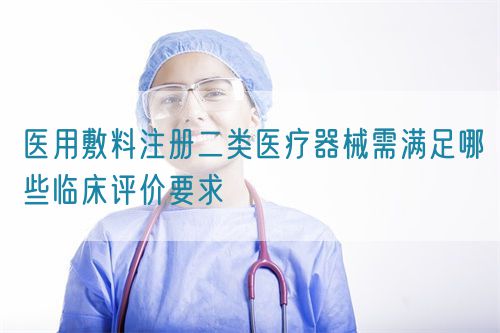 醫(yī)用敷料注冊(cè)二類醫(yī)療器械需滿足哪些臨床評(píng)價(jià)要求(圖1)