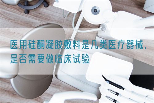 醫(yī)用硅酮凝膠敷料是幾類醫(yī)療器械，是否需要做臨床試驗(yàn)