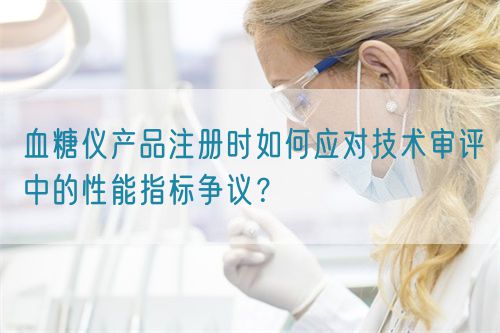 血糖儀產(chǎn)品注冊時(shí)如何應(yīng)對(duì)技術(shù)審評(píng)中的性能指標(biāo)爭議？(圖1)