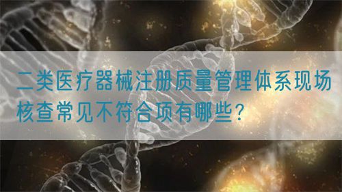 二類醫(yī)療器械注冊質(zhì)量管理體系現(xiàn)場核查常見不符合項有哪些？(圖1)
