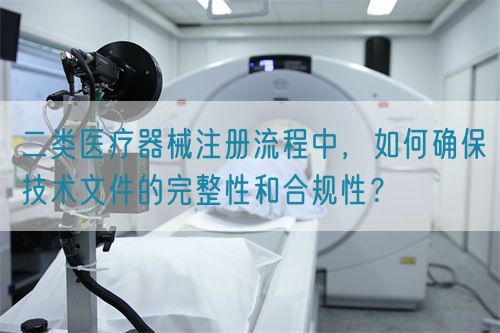 二類醫(yī)療器械注冊流程中，如何確保技術(shù)文件的完整性和合規(guī)性？(圖1)