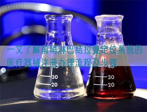 一文了解前哨淋巴結拉曼定位系統(tǒng)的醫(yī)療器械注冊辦理流程及步驟(圖1)