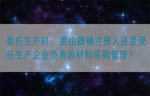 委托生產(chǎn)時(shí)，是由器械注冊(cè)人還是受托生產(chǎn)企業(yè)負(fù)責(zé)原材料采購(gòu)管理？(圖1)