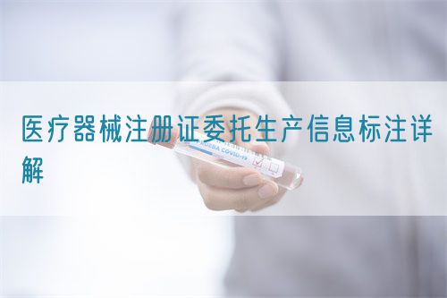 醫(yī)療器械注冊證委托生產(chǎn)信息標注詳解(圖1)