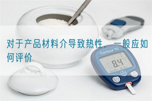 對(duì)于產(chǎn)品材料介導(dǎo)致熱性，一般應(yīng)如何評(píng)價(jià)(圖1)