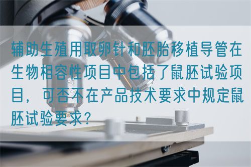 輔助生殖用取卵針和胚胎移植導(dǎo)管在生物相容性項(xiàng)目中包括了鼠胚試驗(yàn)項(xiàng)目，可否不在產(chǎn)品技術(shù)要求中規(guī)定鼠胚試驗(yàn)要求？(圖1)