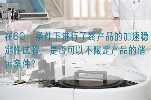在60℃條件下進行了終產(chǎn)品的加速穩(wěn)定性試驗，是否可以不限定產(chǎn)品的儲運條件？(圖1)
