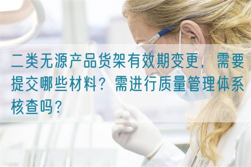 二類無源產(chǎn)品貨架有效期變更，需要提交哪些材料？需進行質(zhì)量管理體系核查嗎？(圖1)