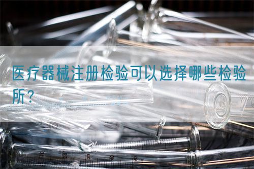 醫(yī)療器械注冊檢驗(yàn)可以選擇哪些檢驗(yàn)所？(圖1)