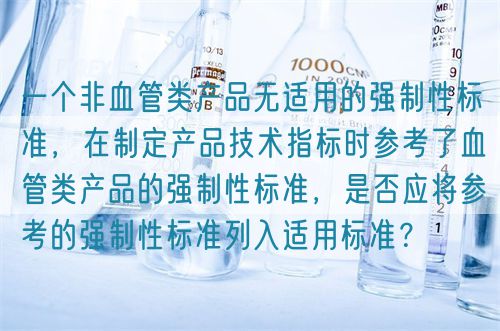 一個(gè)非血管類產(chǎn)品無適用的強(qiáng)制性標(biāo)準(zhǔn)，在制定產(chǎn)品技術(shù)指標(biāo)時(shí)參考了血管類產(chǎn)品的強(qiáng)制性標(biāo)準(zhǔn)，是否應(yīng)將參考的強(qiáng)制性標(biāo)準(zhǔn)列入適用標(biāo)準(zhǔn)？(圖1)