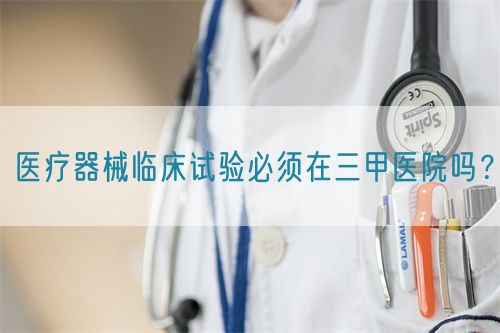 醫(yī)療器械臨床試驗必須在三甲醫(yī)院嗎？(圖1)