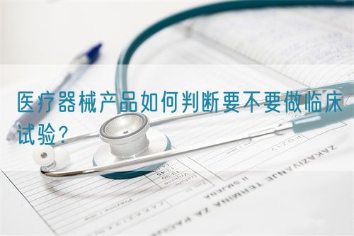 醫(yī)療器械產(chǎn)品如何判斷要不要做臨床試驗(yàn)？