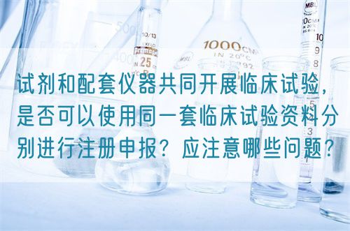 試劑和配套儀器共同開展臨床試驗，是否可以使用同一套臨床試驗資料分別進(jìn)行注冊申報？應(yīng)注意哪些問題？(圖1)