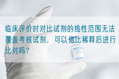 臨床評價時對比試劑的線性范圍無法覆蓋考核試劑，可以倍比稀釋后進(jìn)行比對嗎？