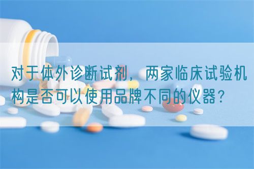 對于體外診斷試劑，兩家臨床試驗機構是否可以使用品牌不同的儀器？(圖1)