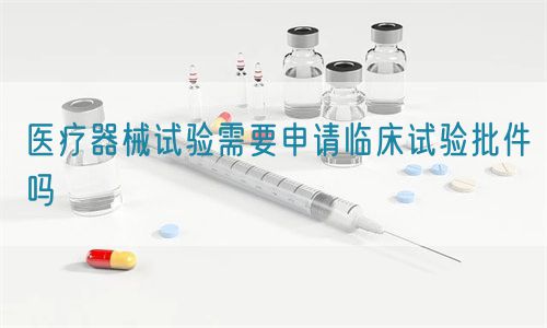 醫(yī)療器械試驗需要申請臨床試驗批件嗎(圖1)
