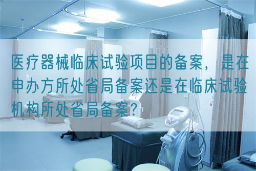 醫(yī)療器械臨床試驗(yàn)項(xiàng)目的備案，是在申辦方所處省局備案還是在臨床試驗(yàn)機(jī)構(gòu)所處省局備案？(圖1)